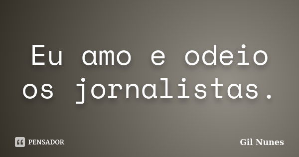 Eu amo e odeio os jornalistas.... Frase de Gil Nunes.