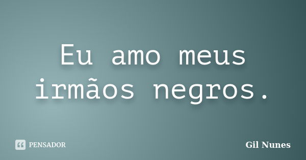 Eu amo meus irmãos negros.... Frase de Gil Nunes.