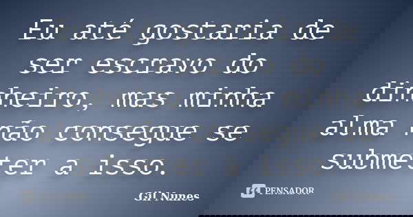 Eu até gostaria de ser escravo do dinheiro, mas minha alma não consegue se submeter a isso.... Frase de Gil Nunes.