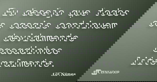 Eu desejo que todos os casais continuem devidamente casadinhos literalmente.... Frase de Gil Nunes.