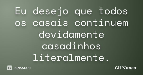 Eu desejo que todos os casais continuem devidamente casadinhos literalmente.... Frase de Gil Nunes.