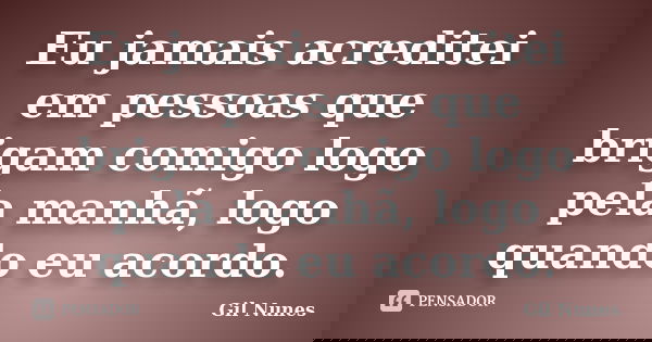 Eu jamais acreditei em pessoas que brigam comigo logo pela manhã, logo quando eu acordo.... Frase de Gil Nunes.