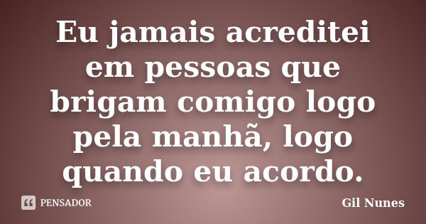 Eu jamais acreditei em pessoas que brigam comigo logo pela manhã, logo quando eu acordo.... Frase de Gil Nunes.