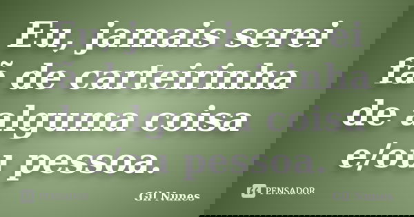 Eu, jamais serei fã de carteirinha de alguma coisa e/ou pessoa.... Frase de Gil Nunes.