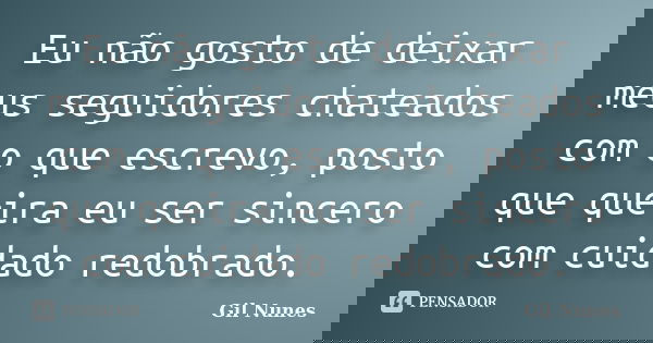 Eu não gosto de deixar meus seguidores chateados com o que escrevo, posto que queira eu ser sincero com cuidado redobrado.... Frase de Gil Nunes.