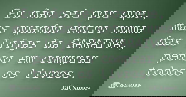 Eu não sei por que, mas quando entro numa das lojas da SARAIVA, penso em comprar todos os livros.... Frase de Gil Nunes.