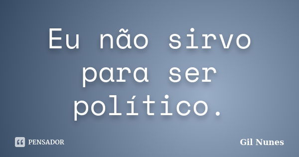 Eu não sirvo para ser político.... Frase de Gil Nunes.