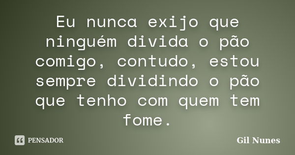 Eu nunca exijo que ninguém divida o pão comigo, contudo, estou sempre dividindo o pão que tenho com quem tem fome.... Frase de Gil Nunes.