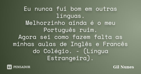 Eu nunca fui bom em outras línguas. Melhorzinho ainda é o meu Português ruim. Agora sei como fazem falta as minhas aulas de Inglês e Francês do Colégio. - (Líng... Frase de Gil Nunes.