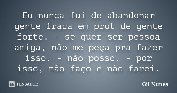 Eu nunca fui de abandonar gente fraca em prol de gente forte. - se quer ser pessoa amiga, não me peça pra fazer isso. - não posso. - por isso, não faço e não fa... Frase de Gil Nunes.