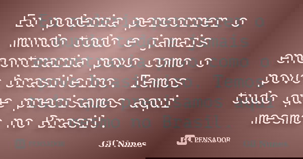 Eu poderia percorrer o mundo todo e jamais encontraria povo como o povo brasileiro. Temos tudo que precisamos aqui mesmo no Brasil.... Frase de Gil Nunes.