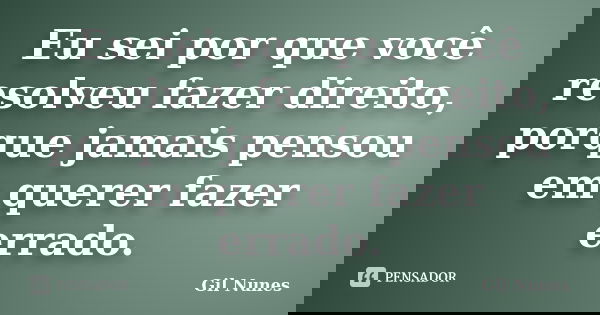 Eu sei por que você resolveu fazer direito, porque jamais pensou em querer fazer errado.... Frase de Gil Nunes.