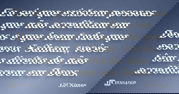 Eu sei que existem pessoas que não acreditam em Deus e que leem tudo que escrevo. Saibam, vocês têm o direito de não acreditarem em Deus.... Frase de Gil Nunes.