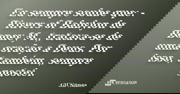 Eu sempre soube que: - Rivers of Babylon de Boney M., tratava-se de uma oração a Deus. Por isso, também, sempre gostei.... Frase de Gil Nunes.