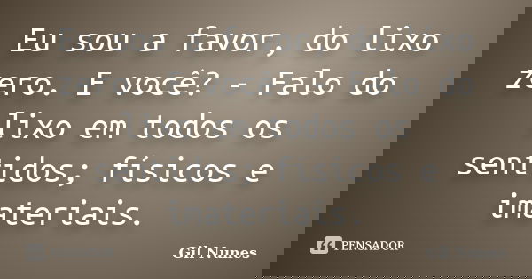 Eu sou a favor, do lixo zero. E você? - Falo do lixo em todos os sentidos; físicos e imateriais.... Frase de Gil Nunes.