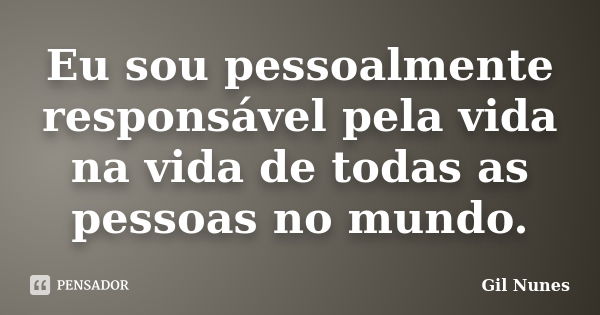 Eu sou pessoalmente responsável pela vida na vida de todas as pessoas no mundo.... Frase de Gil Nunes.