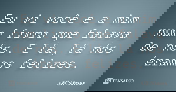 Eu vi você e a mim num livro que falava de nós. E lá, lá nós éramos felizes.... Frase de Gil Nunes.