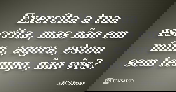 Exercita a tua escrita, mas não em mim, agora, estou sem tempo, não vês?... Frase de Gil Nunes.
