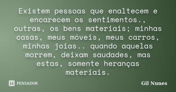 Existem pessoas que enaltecem e encarecem os sentimentos., outras, os bens materiais; minhas casas, meus móveis, meus carros, minhas joias.. quando aquelas morr... Frase de Gil Nunes.