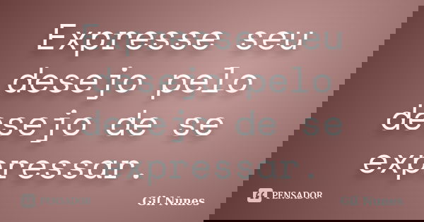 Expresse seu desejo pelo desejo de se expressar.... Frase de Gil Nunes.