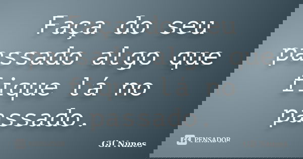 Faça do seu passado algo que fique lá no passado.... Frase de Gil Nunes.