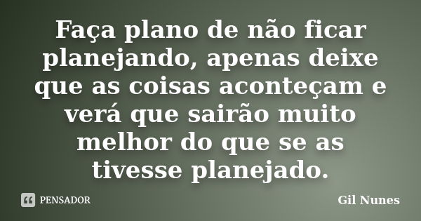 Faça plano de não ficar planejando, apenas deixe que as coisas aconteçam e verá que sairão muito melhor do que se as tivesse planejado.... Frase de Gil Nunes.