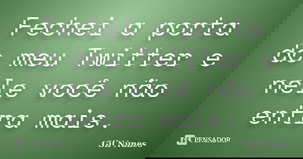 Fechei a porta do meu Twitter e nele você não entra mais.... Frase de Gil Nunes.