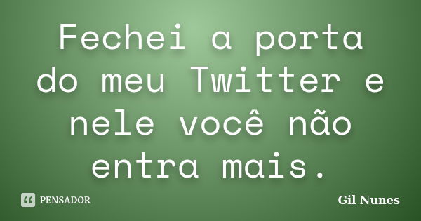 Fechei a porta do meu Twitter e nele você não entra mais.... Frase de Gil Nunes.