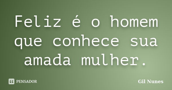 Feliz é o homem que conhece sua amada mulher.... Frase de Gil Nunes.