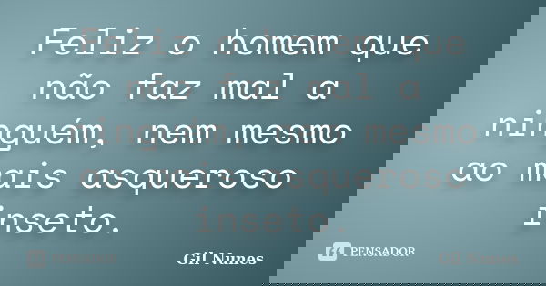 Feliz o homem que não faz mal a ninguém, nem mesmo ao mais asqueroso inseto.... Frase de Gil Nunes.