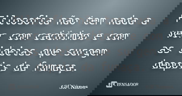 Filosofia não tem nada a ver com cachimbo e com as ideias que surgem depois da fumaça.... Frase de Gil Nunes.