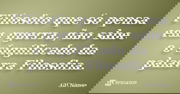 Filósofo que só pensa em guerra, não sabe o significado da palavra Filosofia.... Frase de Gil Nunes.