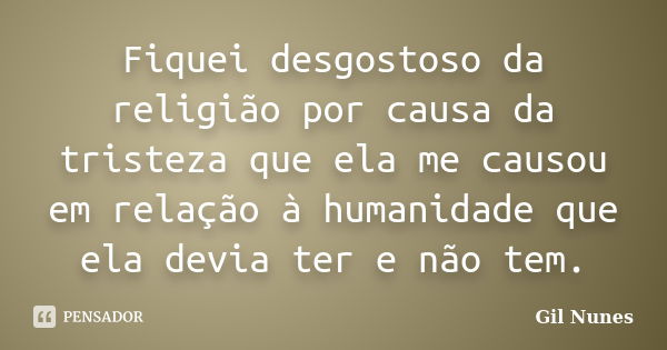 Fiquei desgostoso da religião por causa da tristeza que ela me causou em relação à humanidade que ela devia ter e não tem.... Frase de Gil Nunes.