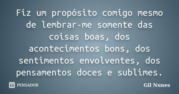 Fiz um propósito comigo mesmo de lembrar-me somente das coisas boas, dos acontecimentos bons, dos sentimentos envolventes, dos pensamentos doces e sublimes.... Frase de Gil Nunes.