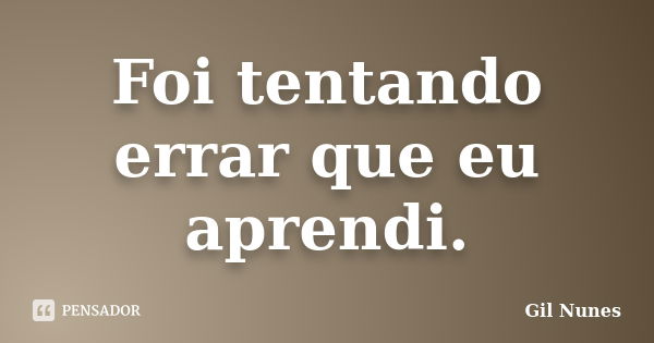 Foi tentando errar que eu aprendi.... Frase de Gil Nunes.