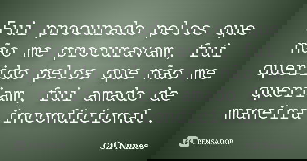 Fui procurado pelos que não me procuravam, fui querido pelos que não me queriam, fui amado de maneira incondicional.... Frase de Gil Nunes.