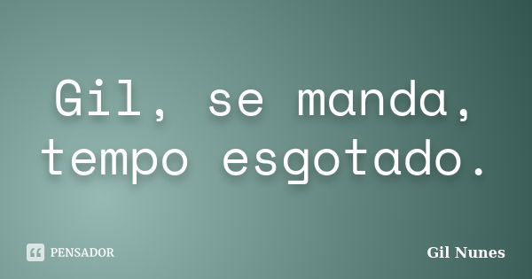 Gil, se manda, tempo esgotado.... Frase de Gil Nunes.