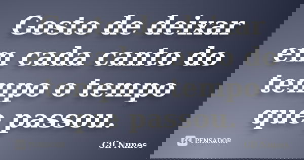 Gosto de deixar em cada canto do tempo o tempo que passou.... Frase de Gil Nunes.