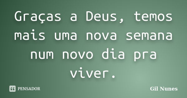 Graças a Deus, temos mais uma nova semana num novo dia pra viver.... Frase de Gil Nunes.