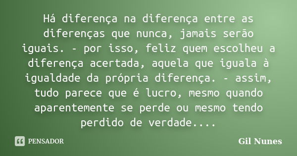 Há diferença na diferença entre as diferenças que nunca, jamais serão iguais. - por isso, feliz quem escolheu a diferença acertada, aquela que iguala à igualdad... Frase de Gil Nunes.