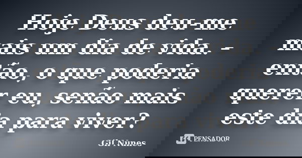 Hoje Deus deu-me mais um dia de vida. – então, o que poderia querer eu, senão mais este dia para viver?... Frase de Gil Nunes.