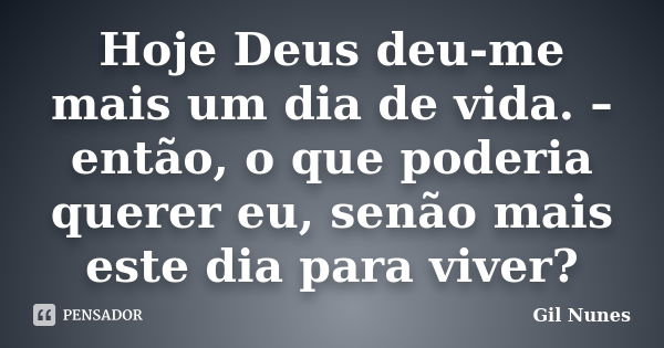 Hoje Deus deu-me mais um dia de vida. – então, o que poderia querer eu, senão mais este dia para viver?... Frase de Gil Nunes.