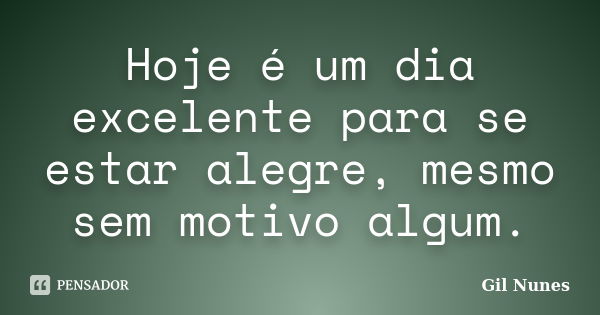 Hoje é um dia excelente para se estar alegre, mesmo sem motivo algum.... Frase de Gil Nunes.