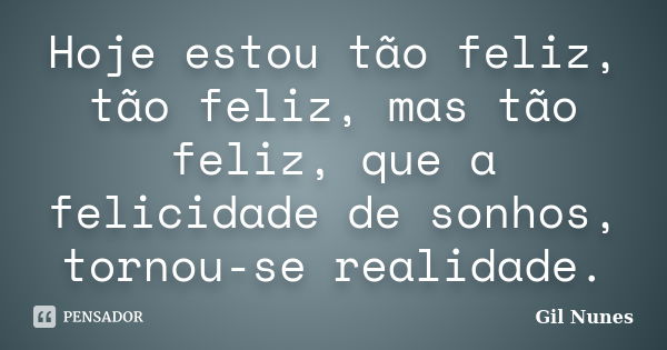 Hoje estou tão feliz, tão feliz, mas tão feliz, que a felicidade de sonhos, tornou-se realidade.... Frase de Gil Nunes.