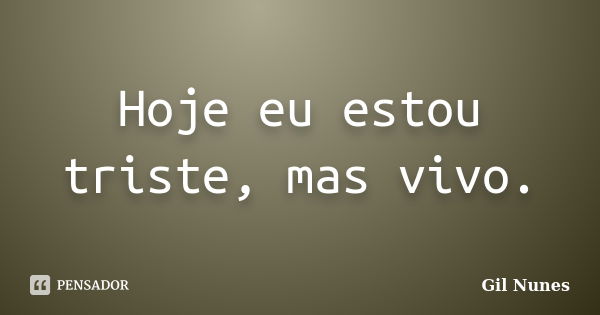 Hoje eu estou triste, mas vivo.... Frase de Gil Nunes.