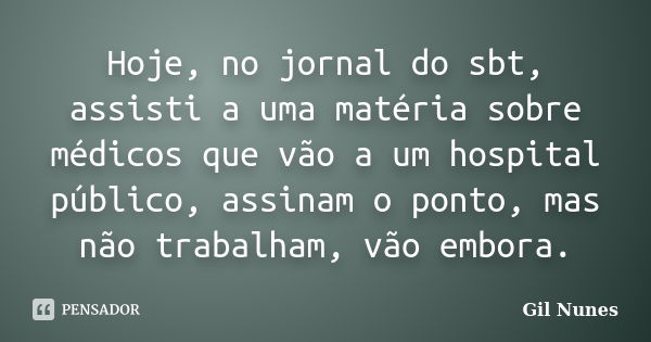 Hoje, no jornal do sbt, assisti a uma matéria sobre médicos que vão a um hospital público, assinam o ponto, mas não trabalham, vão embora.... Frase de Gil Nunes.