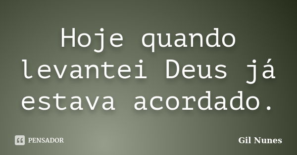 Hoje quando levantei Deus já estava acordado.... Frase de Gil Nunes.