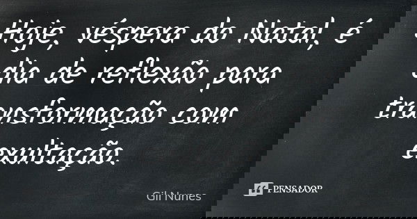 Hoje, véspera do Natal, é dia de reflexão para transformação com exultação.... Frase de Gil Nunes.