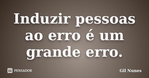 Induzir pessoas ao erro é um grande erro.... Frase de Gil Nunes.