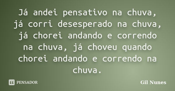 Já andei pensativo na chuva, já corri desesperado na chuva, já chorei andando e correndo na chuva, já choveu quando chorei andando e correndo na chuva.... Frase de Gil Nunes.